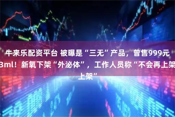牛来乐配资平台 被曝是“三无”产品，曾售999元/3ml！新氧下架“外泌体”，工作人员称“不会再上架”