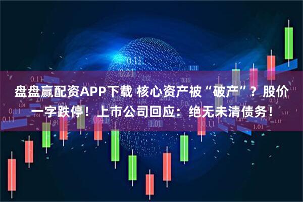 盘盘赢配资APP下载 核心资产被“破产”？股价一字跌停！上市公司回应：绝无未清债务！