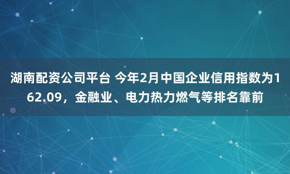 湖南配资公司平台 今年2月中国企业信用指数为162.09，金融业、电力热力燃气等排名靠前