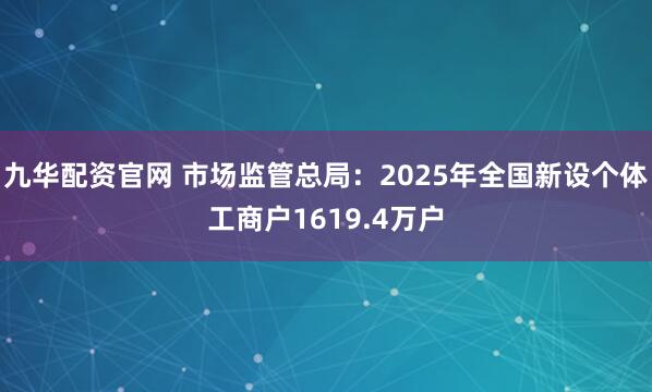 九华配资官网 市场监管总局：2025年全国新设个体工商户1619.4万户