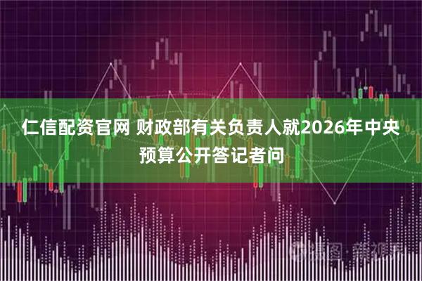 仁信配资官网 财政部有关负责人就2026年中央预算公开答记者问