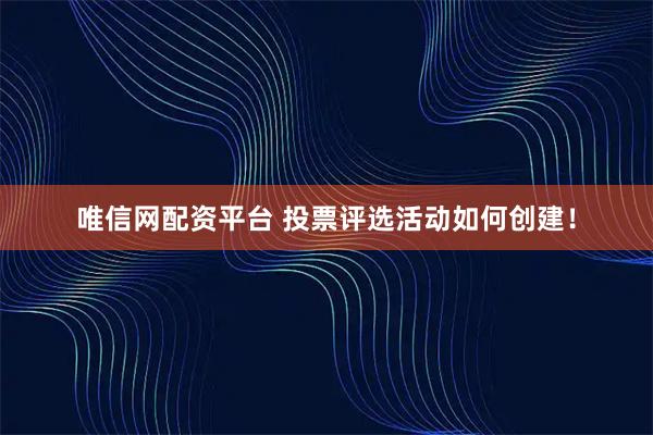 唯信网配资平台 投票评选活动如何创建！