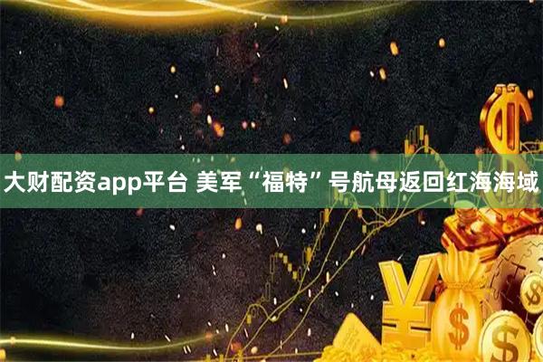大财配资app平台 美军“福特”号航母返回红海海域