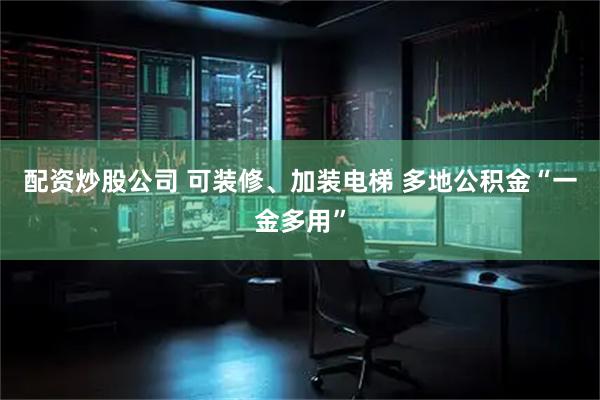 配资炒股公司 可装修、加装电梯 多地公积金“一金多用”