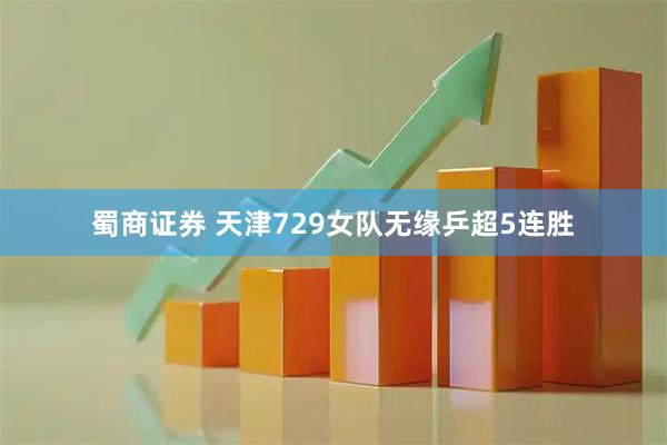 蜀商证券 天津729女队无缘乒超5连胜