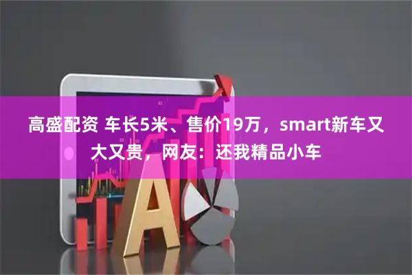 高盛配资 车长5米、售价19万，smart新车又大又贵，网友：还我精品小车