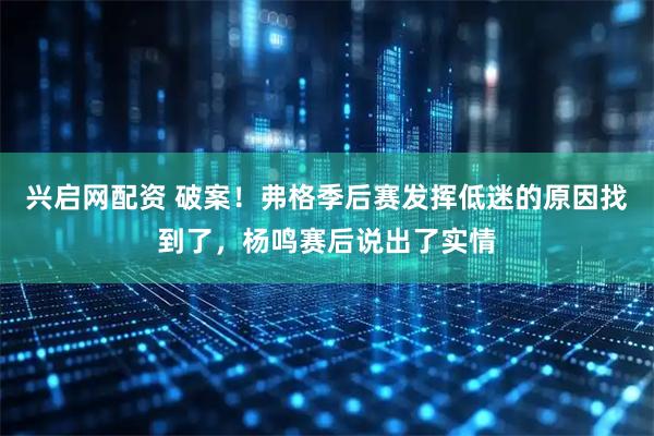 兴启网配资 破案！弗格季后赛发挥低迷的原因找到了，杨鸣赛后说出了实情