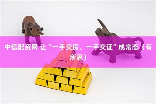 中信配资网 让“一手交房、一手交证”成常态（有所思）