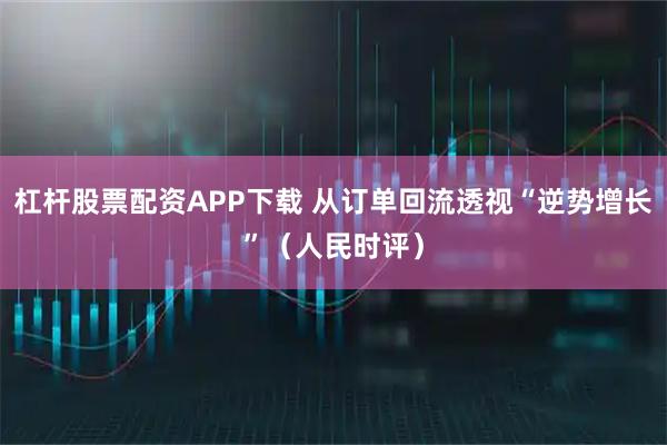 杠杆股票配资APP下载 从订单回流透视“逆势增长”（人民时评）