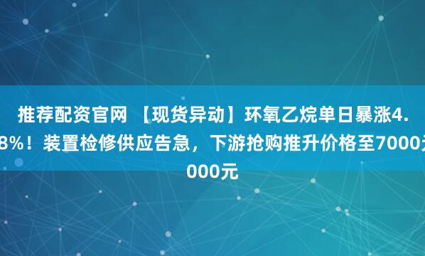 推荐配资官网 【现货异动】环氧乙烷单日暴涨4.48%！装置检修供应告急，下游抢购推升价格至7000元